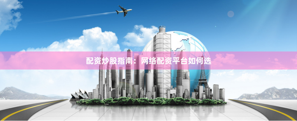 配资炒股指南：网络配资平台如何选