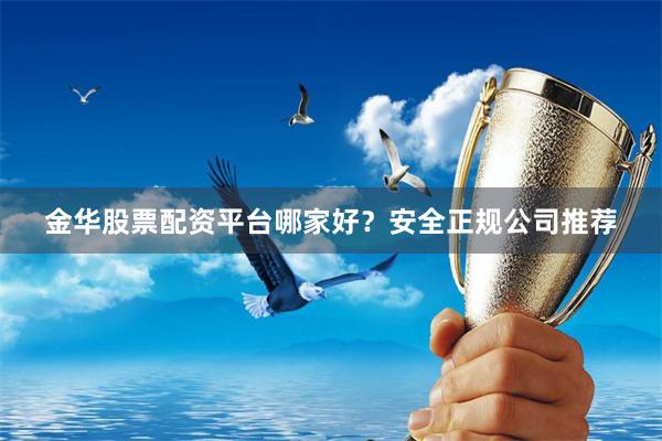 金华股票配资平台哪家好？安全正规公司推荐