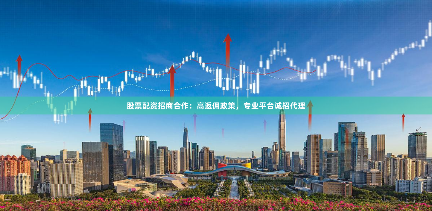 股票配资招商合作：高返佣政策，专业平台诚招代理