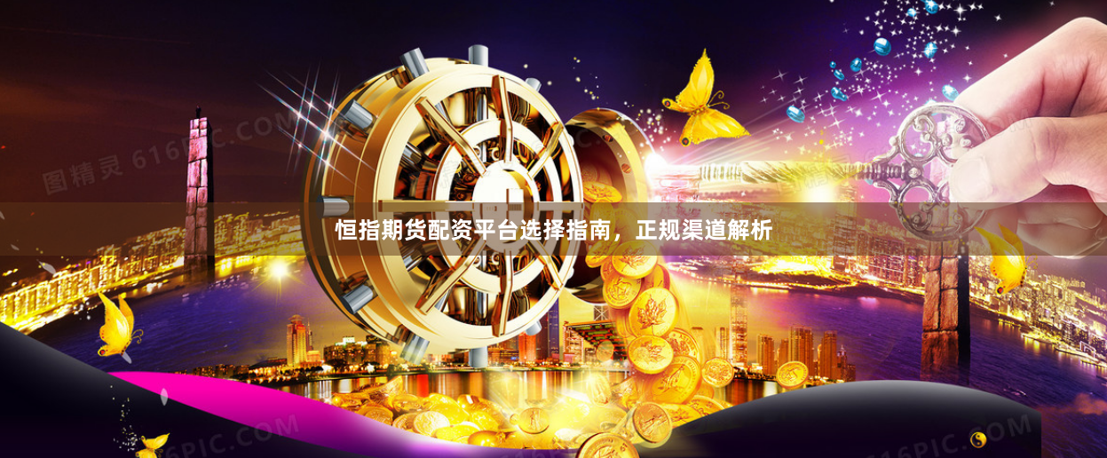 恒指期货配资平台选择指南，正规渠道解析